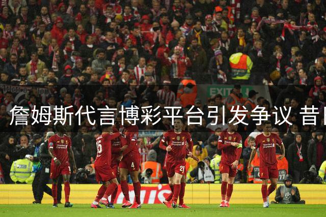 詹姆斯代言博彩平台引发争议 昔日言论遭翻旧账